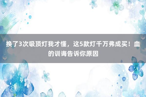 换了3次吸顶灯我才懂，这5款灯千万弗成买！血的训诲告诉你原因