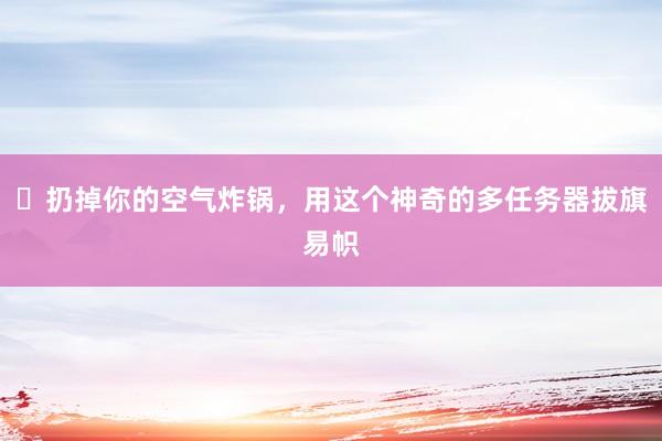 ​扔掉你的空气炸锅，用这个神奇的多任务器拔旗易帜